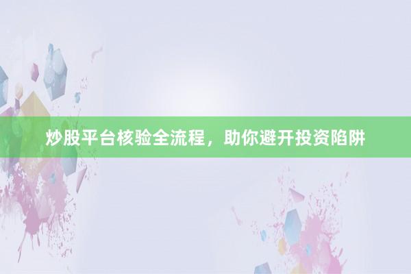 炒股平台核验全流程，助你避开投资陷阱