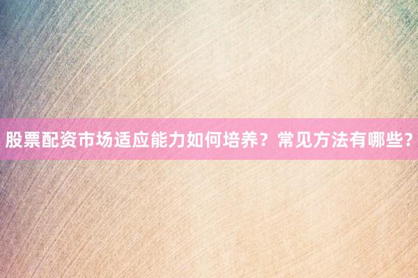 股票配资市场适应能力如何培养？常见方法有哪些？
