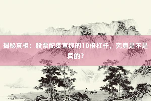 揭秘真相：股票配资宣称的10倍杠杆，究竟是不是真的？