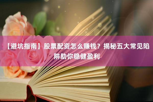【避坑指南】股票配资怎么赚钱？揭秘五大常见陷阱助你稳健盈利
