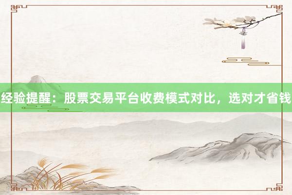 经验提醒：股票交易平台收费模式对比，选对才省钱