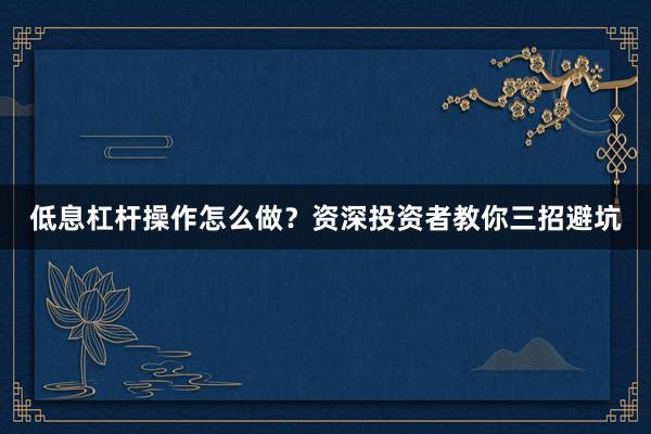 低息杠杆操作怎么做？资深投资者教你三招避坑