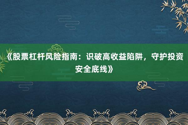 《股票杠杆风险指南：识破高收益陷阱，守护投资安全底线》