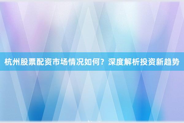 杭州股票配资市场情况如何？深度解析投资新趋势