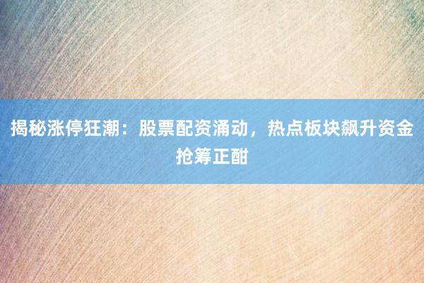揭秘涨停狂潮：股票配资涌动，热点板块飙升资金抢筹正酣