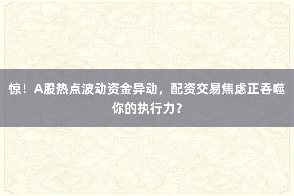 惊！A股热点波动资金异动，配资交易焦虑正吞噬你的执行力？