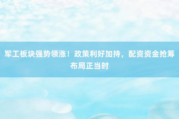 军工板块强势领涨！政策利好加持，配资资金抢筹布局正当时