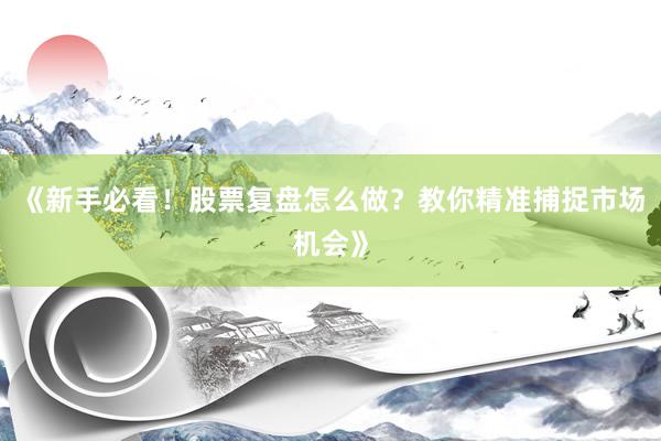 《新手必看！股票复盘怎么做？教你精准捕捉市场机会》