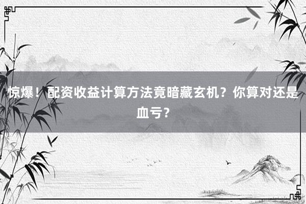 惊爆！配资收益计算方法竟暗藏玄机？你算对还是血亏？